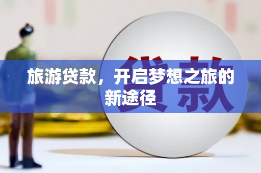 武功旅游贷款，开启梦想之旅的新途径