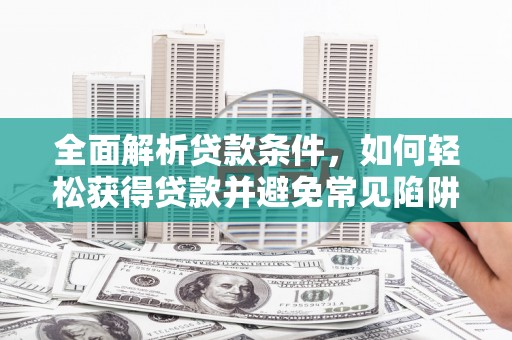 武功全面解析贷款条件，如何轻松获得贷款并避免常见陷阱