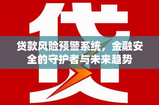 武功贷款风险预警系统，金融安全的守护者与未来趋势