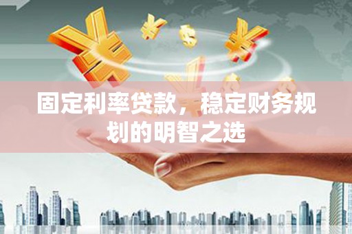 武功固定利率贷款，稳定财务规划的明智之选