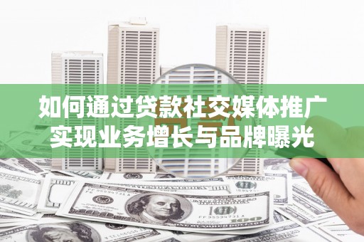 武功如何通过贷款社交媒体推广实现业务增长与品牌曝光