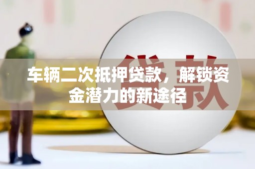 武功车辆二次抵押贷款，解锁资金潜力的新途径