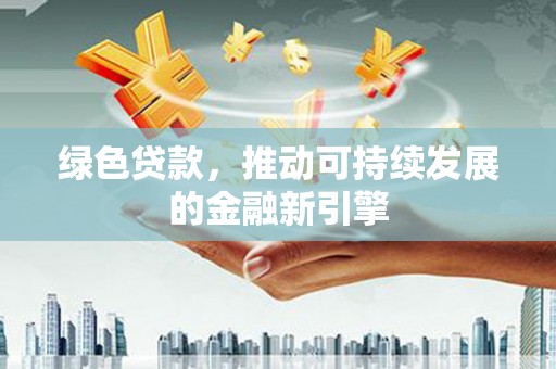 武功绿色贷款，推动可持续发展的金融新引擎