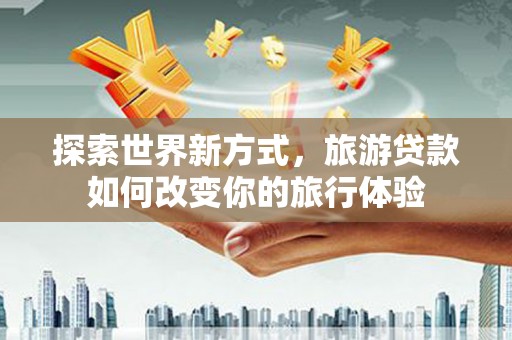 武功探索世界新方式，旅游贷款如何改变你的旅行体验